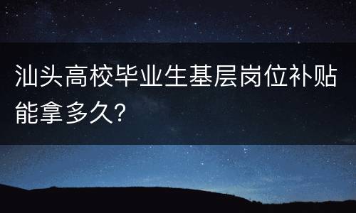 汕头高校毕业生基层岗位补贴能拿多久？