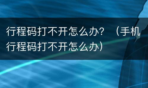 行程码打不开怎么办？（手机行程码打不开怎么办）