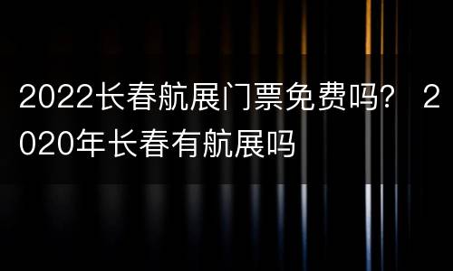 2022长春航展门票免费吗？ 2020年长春有航展吗