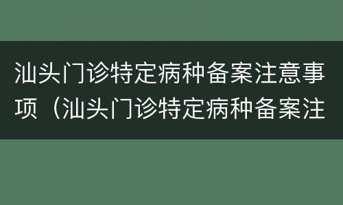 汕头门诊特定病种备案注意事项（汕头门诊特定病种备案注意事项最新）