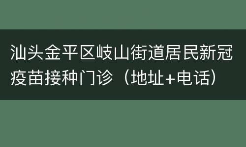 汕头金平区岐山街道居民新冠疫苗接种门诊（地址+电话）