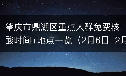 肇庆市鼎湖区重点人群免费核酸时间+地点一览（2月6日-2月8日）