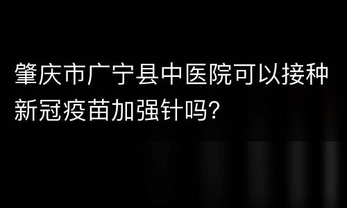 肇庆市广宁县中医院可以接种新冠疫苗加强针吗？