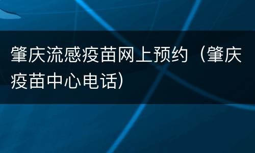 肇庆流感疫苗网上预约（肇庆疫苗中心电话）
