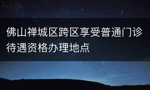 佛山禅城区跨区享受普通门诊待遇资格办理地点