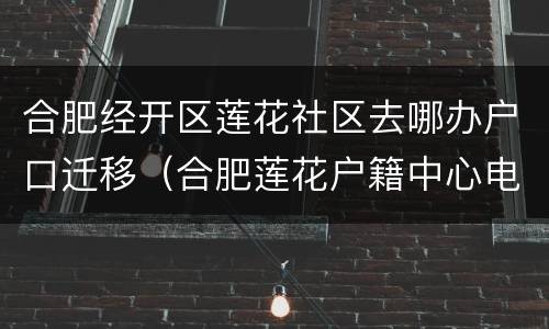合肥经开区莲花社区去哪办户口迁移（合肥莲花户籍中心电话）