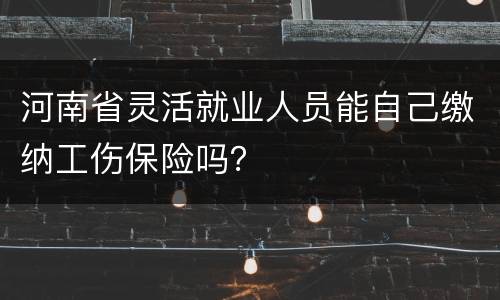 河南省灵活就业人员能自己缴纳工伤保险吗？