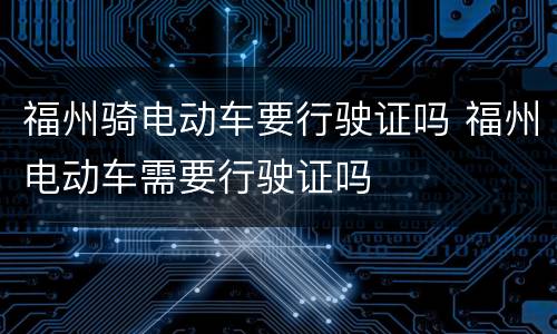 福州骑电动车要行驶证吗 福州电动车需要行驶证吗