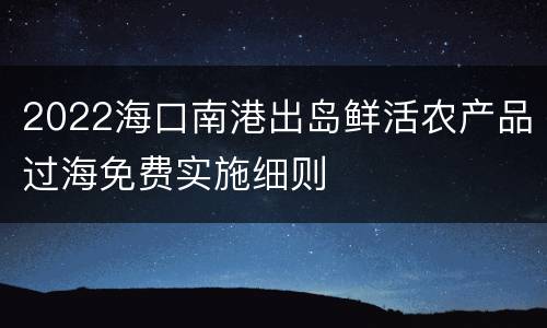 2022海口南港出岛鲜活农产品过海免费实施细则