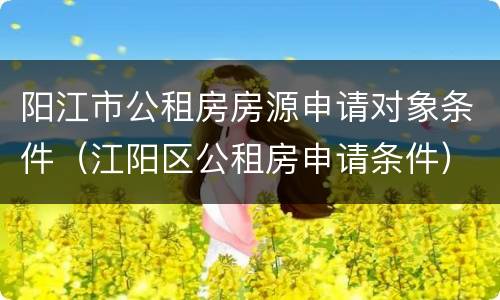 阳江市公租房房源申请对象条件（江阳区公租房申请条件）