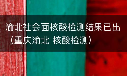 渝北社会面核酸检测结果已出（重庆渝北 核酸检测）