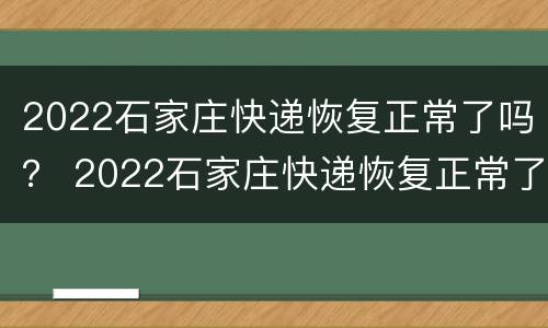 2022石家庄快递恢复正常了吗？ 2022石家庄快递恢复正常了吗
