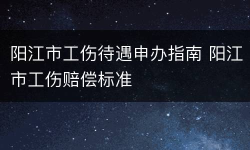阳江市工伤待遇申办指南 阳江市工伤赔偿标准