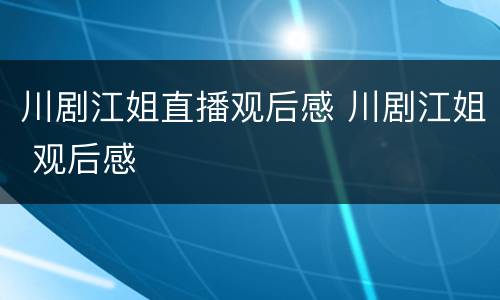 川剧江姐直播观后感 川剧江姐 观后感