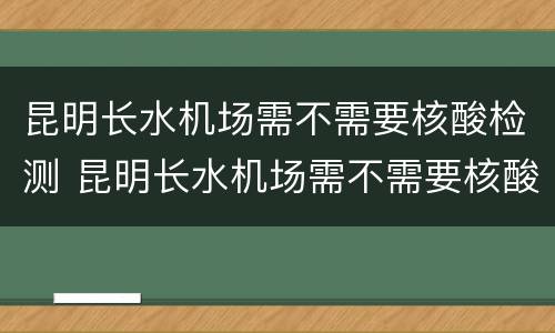 昆明长水机场需不需要核酸检测 昆明长水机场需不需要核酸检测结果
