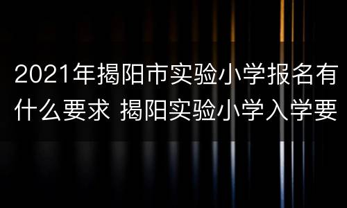2021年揭阳市实验小学报名有什么要求 揭阳实验小学入学要求 2020
