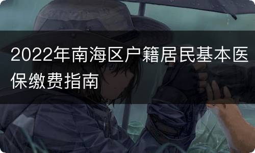 2022年南海区户籍居民基本医保缴费指南