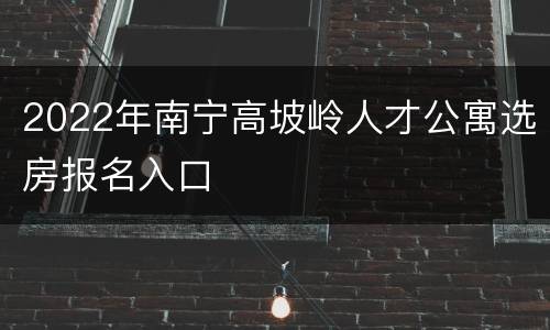 2022年南宁高坡岭人才公寓选房报名入口