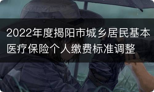 2022年度揭阳市城乡居民基本医疗保险个人缴费标准调整