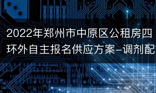 2022年郑州市中原区公租房四环外自主报名供应方案-调剂配租