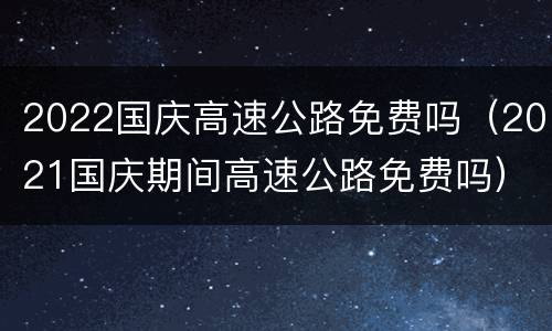 2022国庆高速公路免费吗（2021国庆期间高速公路免费吗）