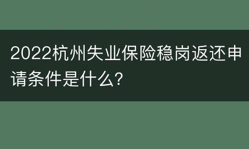 2022杭州失业保险稳岗返还申请条件是什么？
