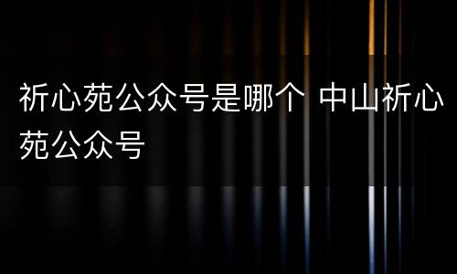 祈心苑公众号是哪个 中山祈心苑公众号