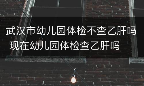 武汉市幼儿园体检不查乙肝吗 现在幼儿园体检查乙肝吗