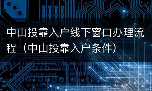 中山投靠入户线下窗口办理流程（中山投靠入户条件）