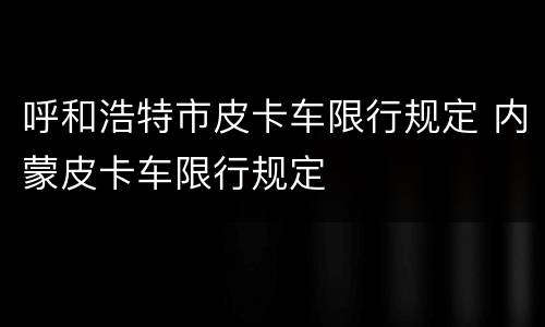呼和浩特市皮卡车限行规定 内蒙皮卡车限行规定