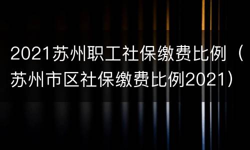 2021苏州职工社保缴费比例（苏州市区社保缴费比例2021）