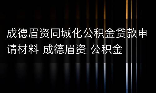 成德眉资同城化公积金贷款申请材料 成德眉资 公积金