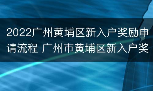 2022广州黄埔区新入户奖励申请流程 广州市黄埔区新入户奖励