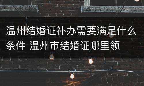 温州结婚证补办需要满足什么条件 温州市结婚证哪里领