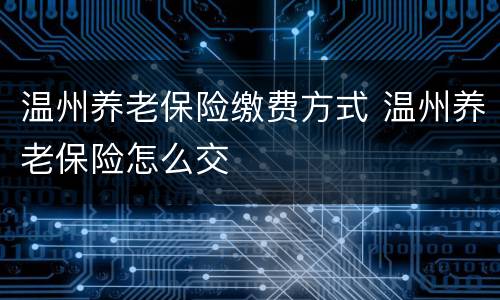 温州养老保险缴费方式 温州养老保险怎么交