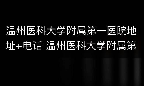 温州医科大学附属第一医院地址+电话 温州医科大学附属第一医院联系方式