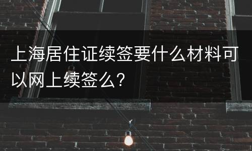 上海居住证续签要什么材料可以网上续签么?
