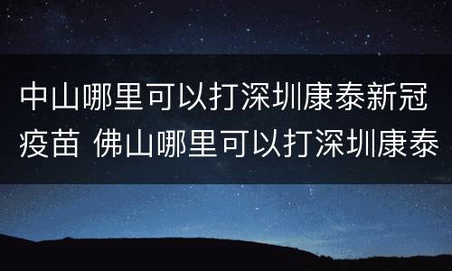 中山哪里可以打深圳康泰新冠疫苗 佛山哪里可以打深圳康泰新冠疫苗