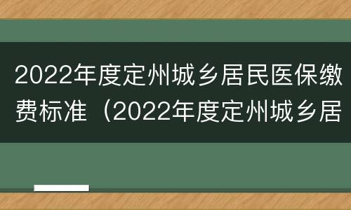 2022年度定州城乡居民医保缴费标准（2022年度定州城乡居民医保缴费标准是什么）