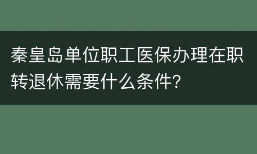 秦皇岛单位职工医保办理在职转退休需要什么条件？