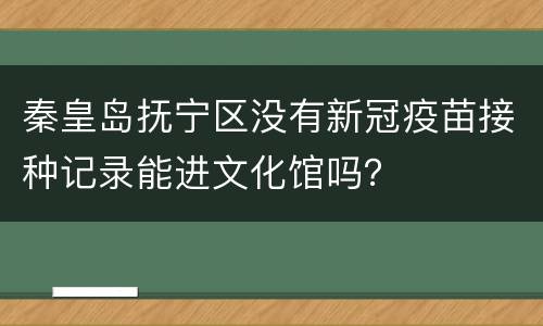 秦皇岛抚宁区没有新冠疫苗接种记录能进文化馆吗？
