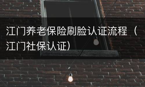 江门养老保险刷脸认证流程（江门社保认证）