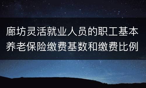 廊坊灵活就业人员的职工基本养老保险缴费基数和缴费比例