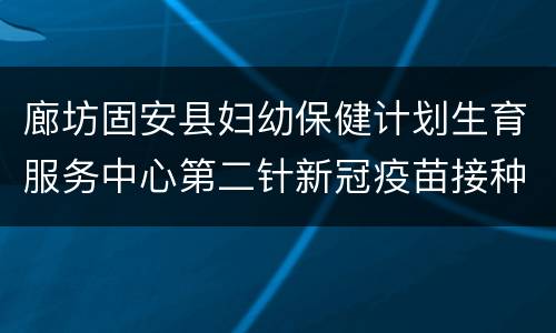 廊坊固安县妇幼保健计划生育服务中心第二针新冠疫苗接种条件