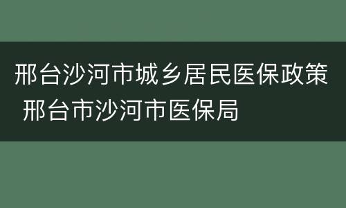 邢台沙河市城乡居民医保政策 邢台市沙河市医保局