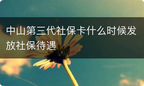中山第三代社保卡什么时候发放社保待遇