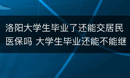 洛阳大学生毕业了还能交居民医保吗 大学生毕业还能不能继续参加医保