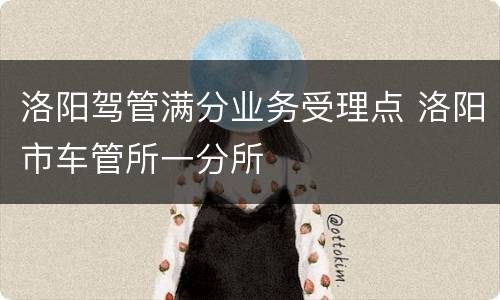 洛阳驾管满分业务受理点 洛阳市车管所一分所