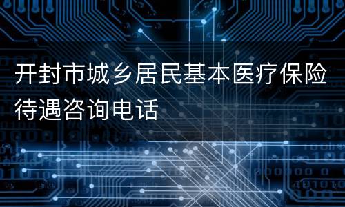 开封市城乡居民基本医疗保险待遇咨询电话
