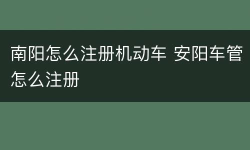 南阳怎么注册机动车 安阳车管怎么注册